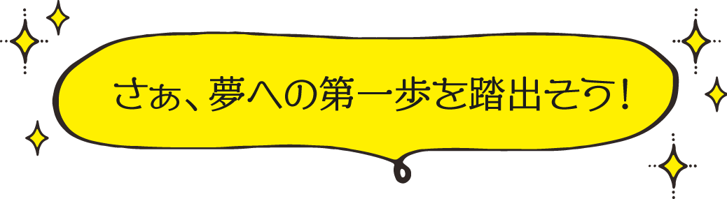 さぁ、夢への第一歩を踏出そう！