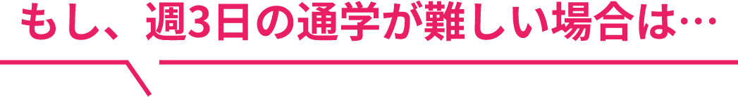 もし、週3日の通学が難しい場合は…